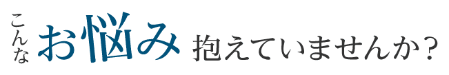 こんなお悩み抱えていませんか?
